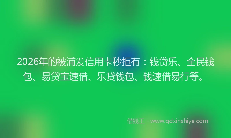 2026年的被浦发信用卡秒拒有：钱贷乐、全民钱包、易贷宝速借、乐贷钱包、钱速借易行等。