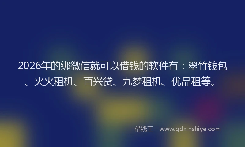 2026年的绑微信就可以借钱的软件有：翠竹钱包、火火租机、百兴贷、九梦租机、优品租等。