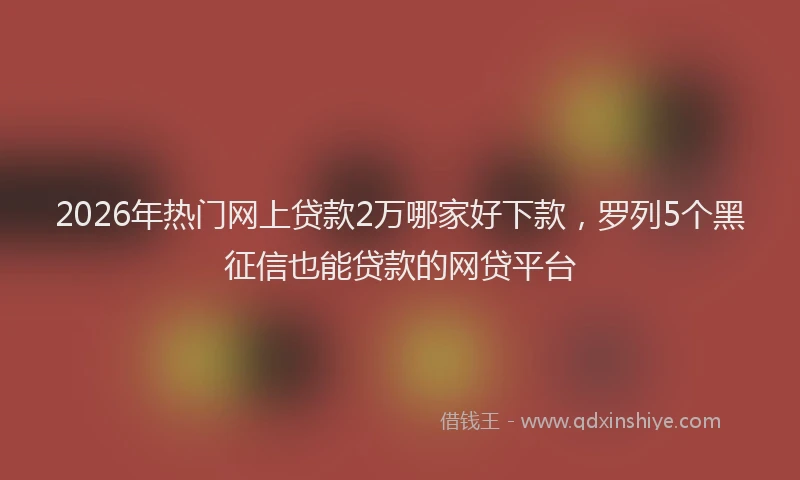 2026年热门网上贷款2万哪家好下款，罗列5个黑征信也能贷款的网贷平台