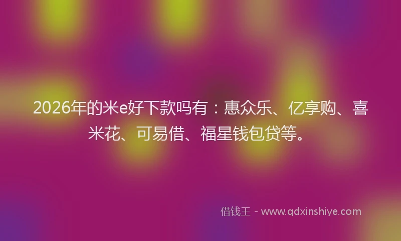2026年的米e好下款吗有:惠众乐、亿享购、喜米花、可易借、福星钱包贷等。