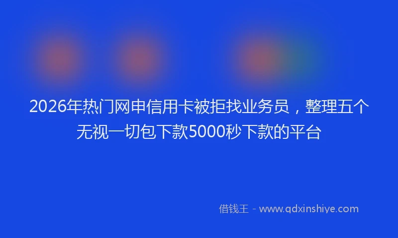 2026年热门网申信用卡被拒找业务员，整理五个无视一切包下款5000秒下款的平台