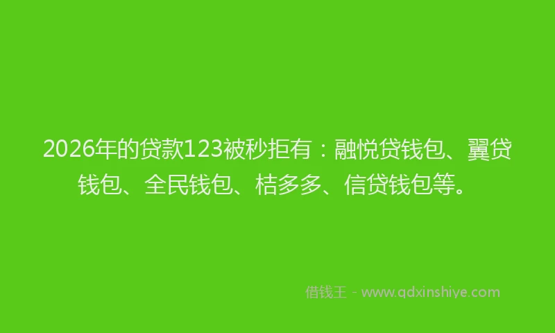 2026年的贷款123被秒拒有:融悦贷钱包、翼贷钱包、全民钱包、桔多多、信贷钱包等。
