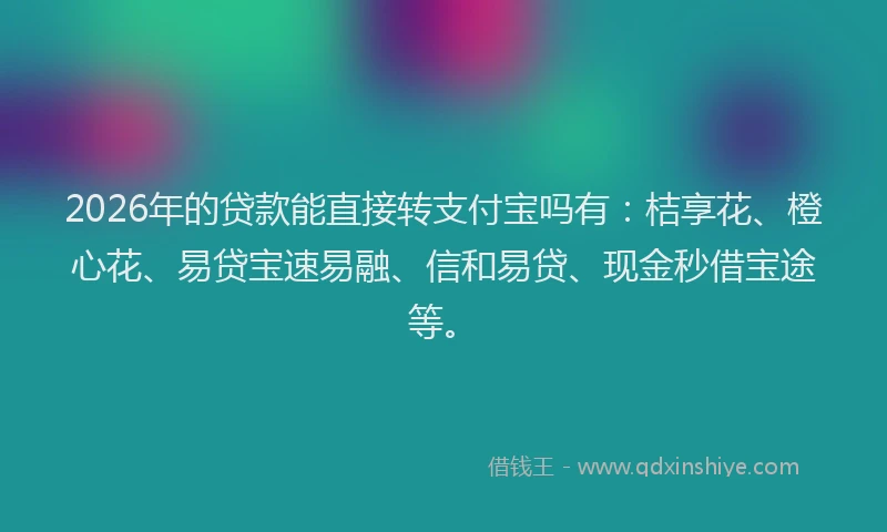 2026年的贷款能直接转支付宝吗有：桔享花、橙心花、易贷宝速易融、信和易贷、现金秒借宝途等。