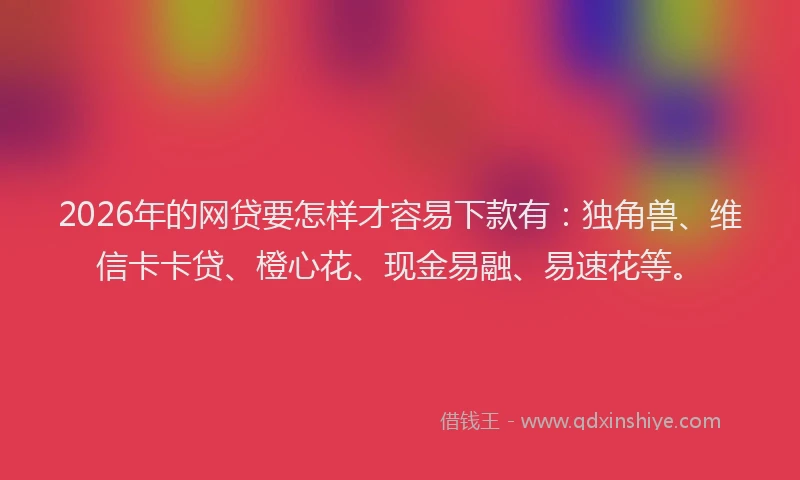 2026年的网贷要怎样才容易下款有:独角兽、维信卡卡贷、橙心花、现金易融、易速花等。