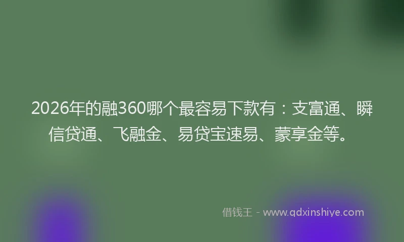 2026年的融360哪个最容易下款有:支富通、瞬信贷通、飞融金、易贷宝速易、蒙享金等。