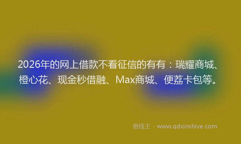 2026年的网上借款不看征信的有有：瑞耀商城、橙心花、现金秒借融、Max商城、便荔卡包等。