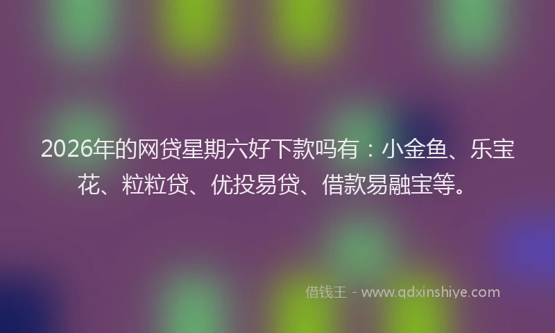2026年的网贷星期六好下款吗有：小金鱼、乐宝花、粒粒贷、优投易贷、借款易融宝等。