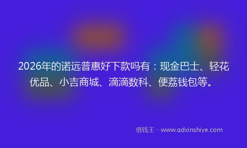 2026年的诺远普惠好下款吗有：现金巴士、轻花优品、小吉商城、滴滴数科、便荔钱包等。