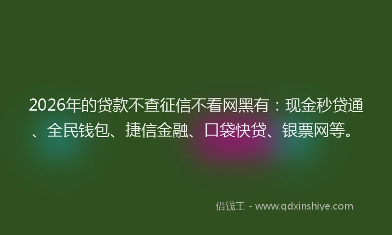 2026年的贷款不查征信不看网黑有:现金秒贷通、全民钱包、捷信金融、口袋快贷、银票网等。