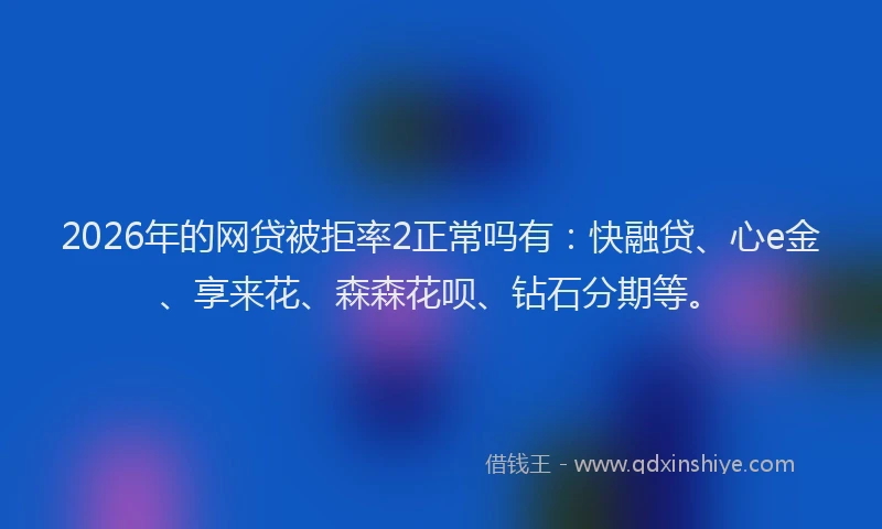 2026年的网贷被拒率2正常吗有：快融贷、心e金、享来花、森森花呗、钻石分期等。