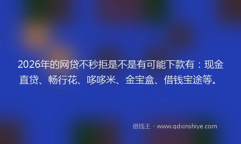 2026年的网贷不秒拒是不是有可能下款有：现金直贷、畅行花、哆哆米、金宝盒、借钱宝途等。