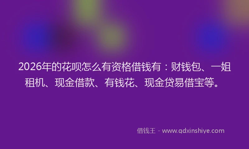 2026年的花呗怎么有资格借钱有：财钱包、一姐租机、现金借款、有钱花、现金贷易借宝等。