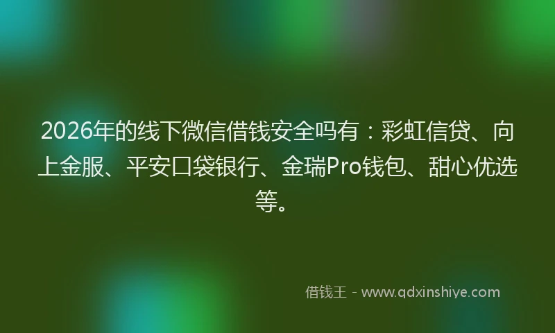 2026年的线下微信借钱安全吗有：彩虹信贷、向上金服、平安口袋银行、金瑞Pro钱包、甜心优选等。