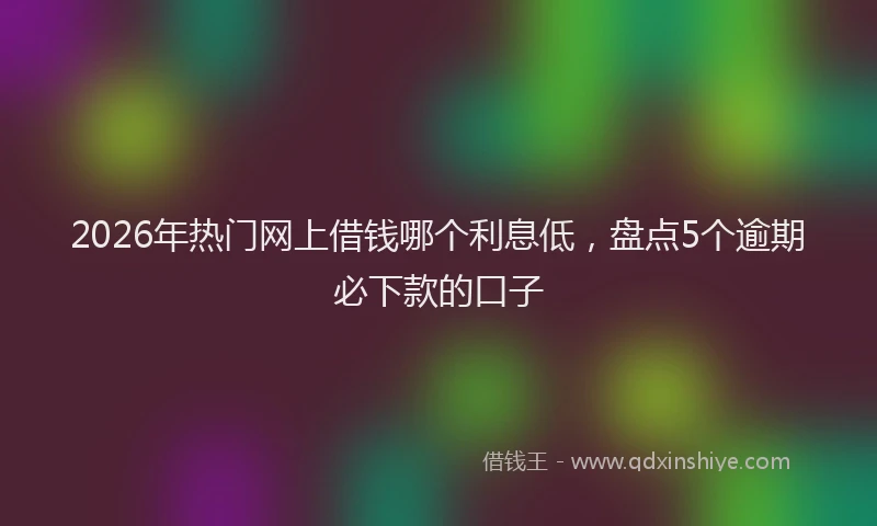 2026年热门网上借钱哪个利息低，盘点5个逾期必下款的口子