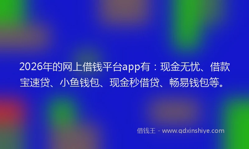2026年的网上借钱平台app有：现金无忧、借款宝速贷、小鱼钱包、现金秒借贷、畅易钱包等。