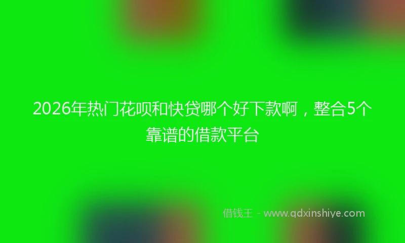 2026年热门花呗和快贷哪个好下款啊，整合5个靠谱的借款平台