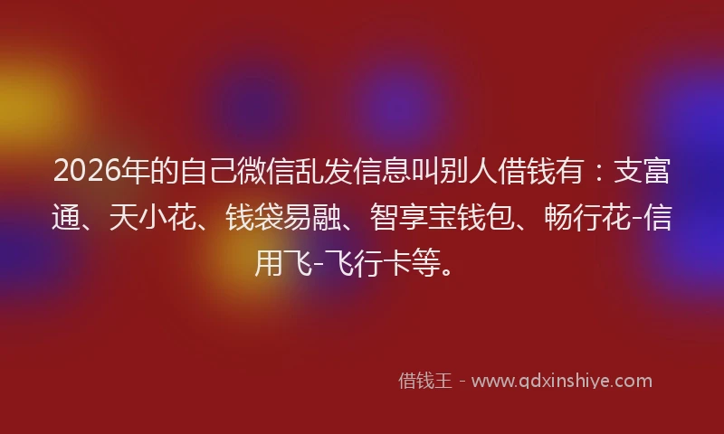 2026年的自己微信乱发信息叫别人借钱有：支富通、天小花、钱袋易融、智享宝钱包、畅行花-信用飞-飞行卡等。