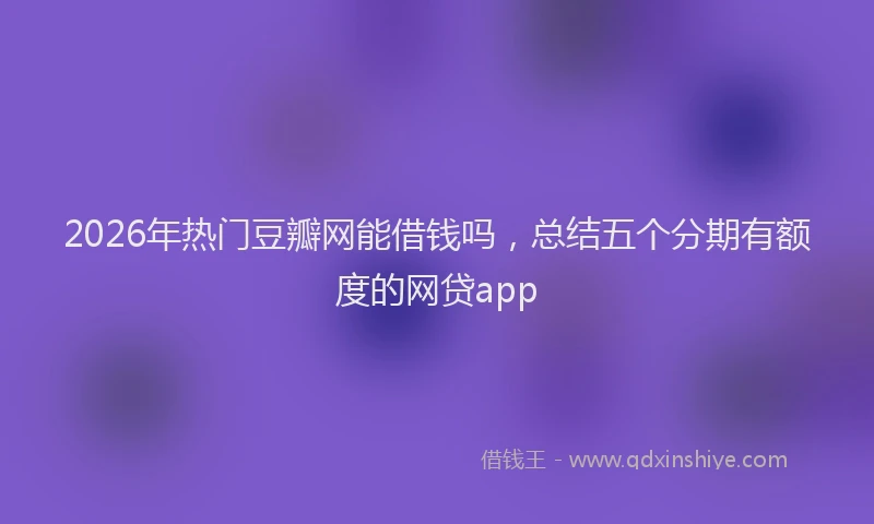 2026年热门豆瓣网能借钱吗，总结五个分期有额度的网贷app