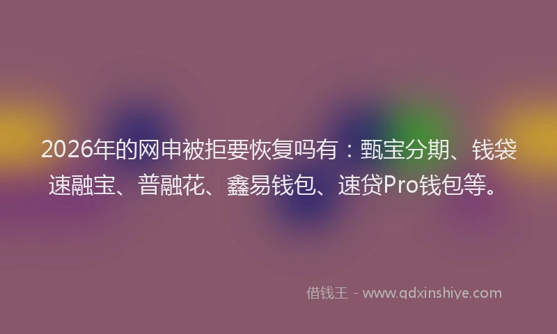 2026年的网申被拒要恢复吗有：甄宝分期、钱袋速融宝、普融花、鑫易钱包、速贷Pro钱包等。