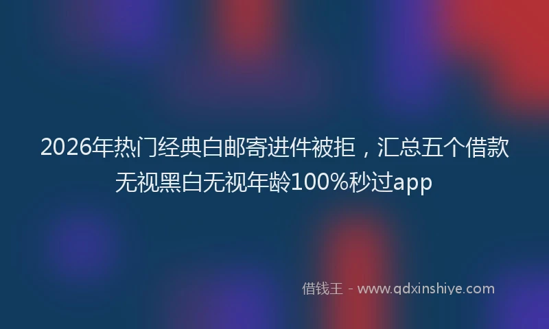 2026年热门经典白邮寄进件被拒，汇总五个借款无视黑白无视年龄100%秒过app