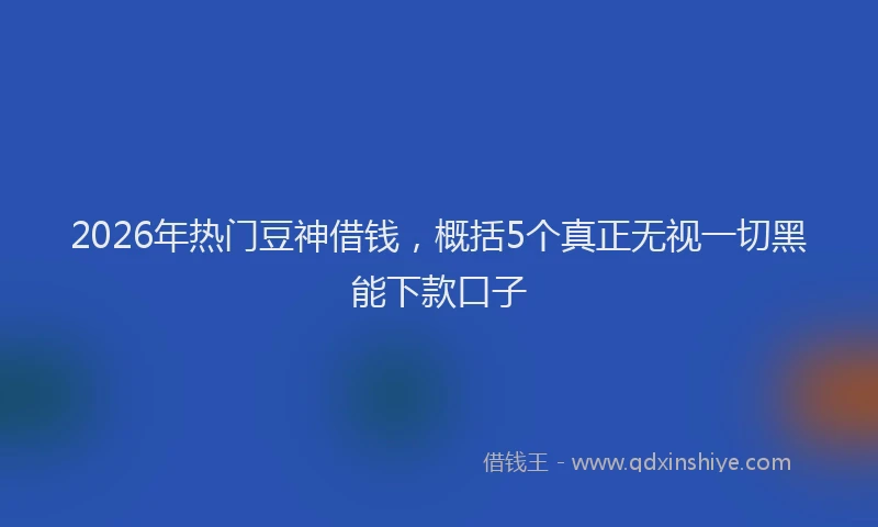2026年热门豆神借钱，概括5个真正无视一切黑能下款口子