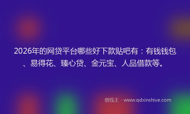 2026年的网贷平台哪些好下款贴吧有：有钱钱包、易得花、臻心贷、金元宝、人品借款等。