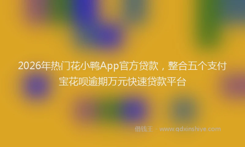2026年热门花小鸭App官方贷款，整合五个支付宝花呗逾期万元快速贷款平台