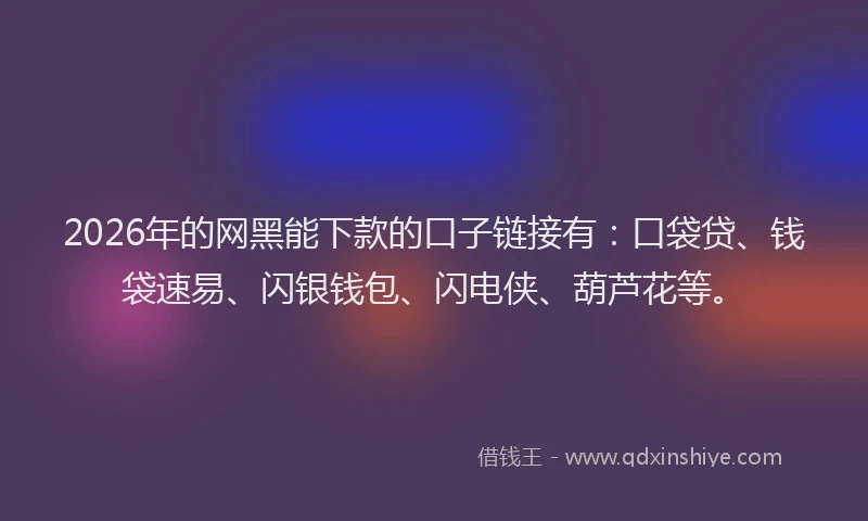 2026年的网黑能下款的口子链接有：口袋贷、钱袋速易、闪银钱包、闪电侠、葫芦花等。