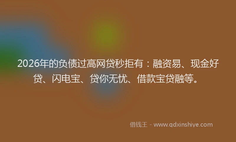 2026年的负债过高网贷秒拒有：融资易、现金好贷、闪电宝、贷你无忧、借款宝贷融等。