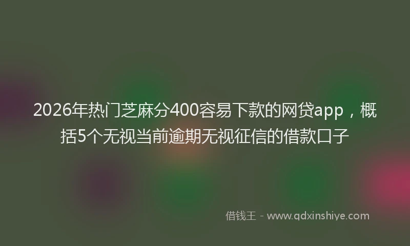2026年热门芝麻分400容易下款的网贷app，概括5个无视当前逾期无视征信的借款口子