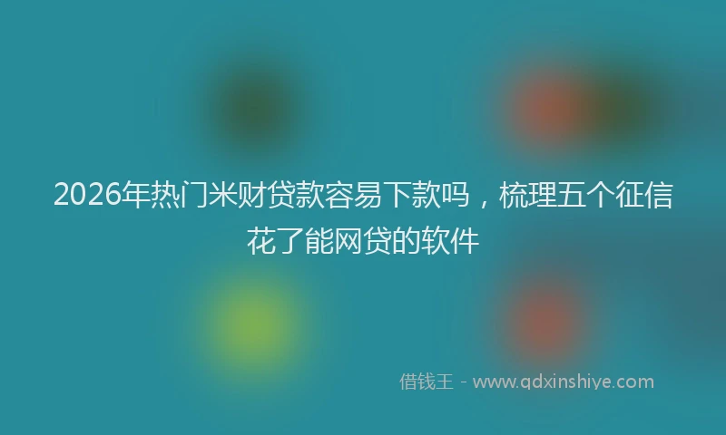 2026年热门米财贷款容易下款吗，梳理五个征信花了能网贷的软件