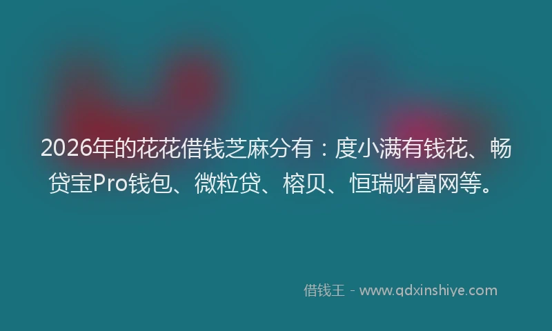 2026年的花花借钱芝麻分有:度小满有钱花、畅贷宝Pro钱包、微粒贷、榕贝、恒瑞财富网等。