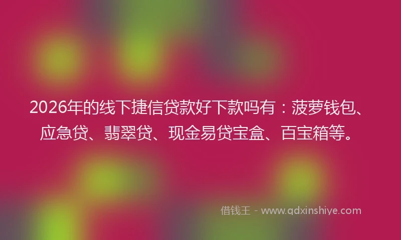 2026年的线下捷信贷款好下款吗有:菠萝钱包、应急贷、翡翠贷、现金易贷宝盒、百宝箱等。