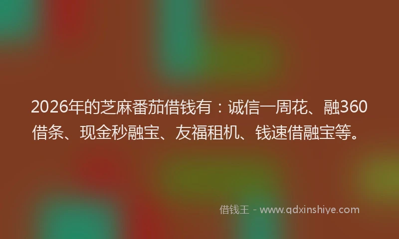 2026年的芝麻番茄借钱有：诚信一周花、融360借条、现金秒融宝、友福租机、钱速借融宝等。