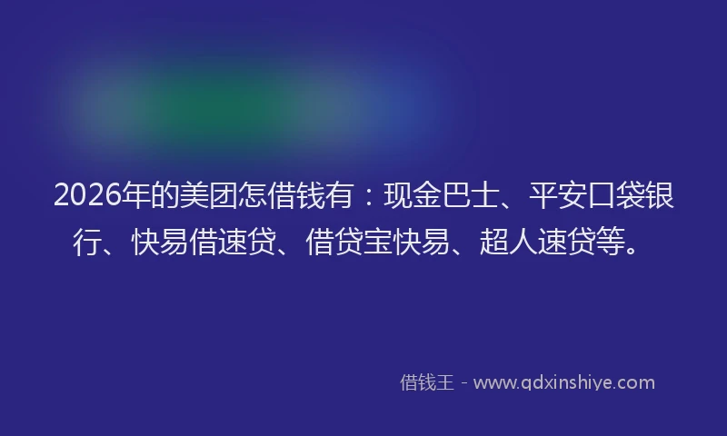 2026年的美团怎借钱有：现金巴士、平安口袋银行、快易借速贷、借贷宝快易、超人速贷等。