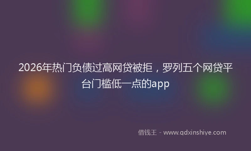 2026年热门负债过高网贷被拒，罗列五个网贷平台门槛低一点的app