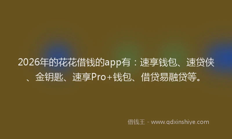 2026年的花花借钱的app有:速享钱包、速贷侠、金钥匙、速享Pro+钱包、借贷易融贷等。