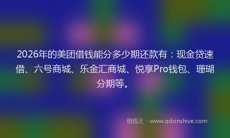 2026年的美团借钱能分多少期还款有:现金贷速借、六号商城、乐金汇商城、悦享Pro钱包、珊瑚分期等。