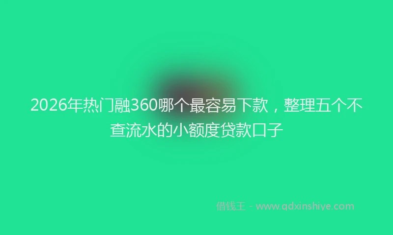2026年热门融360哪个最容易下款,整理五个不查流水的小额度贷款口子