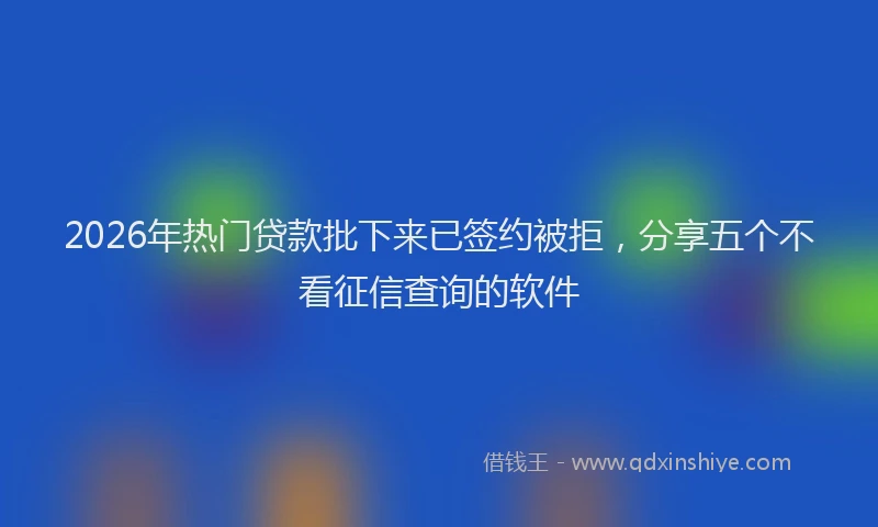 2026年热门贷款批下来已签约被拒，分享五个不看征信查询的软件