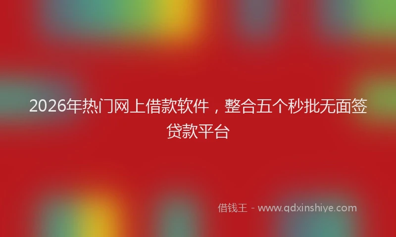 2026年热门网上借款软件，整合五个秒批无面签贷款平台