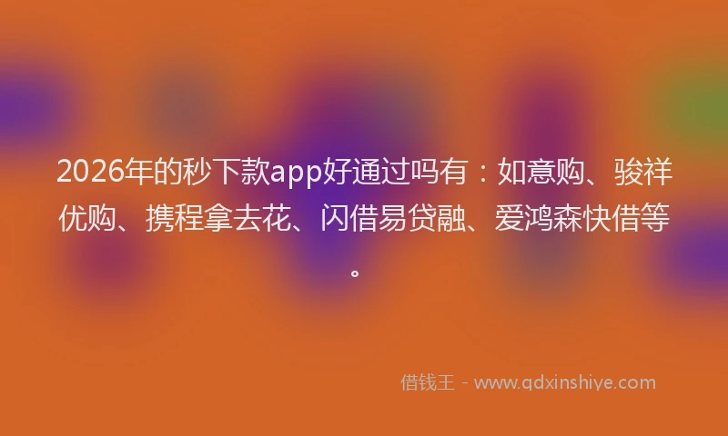 2026年的秒下款app好通过吗有：如意购、骏祥优购、携程拿去花、闪借易贷融、爱鸿森快借等。