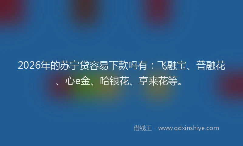 2026年的苏宁贷容易下款吗有：飞融宝、普融花、心e金、哈银花、享来花等。
