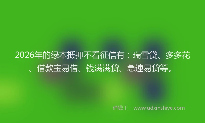 2026年的绿本抵押不看征信有:瑞雪贷、多多花、借款宝易借、钱满满贷、急速易贷等。