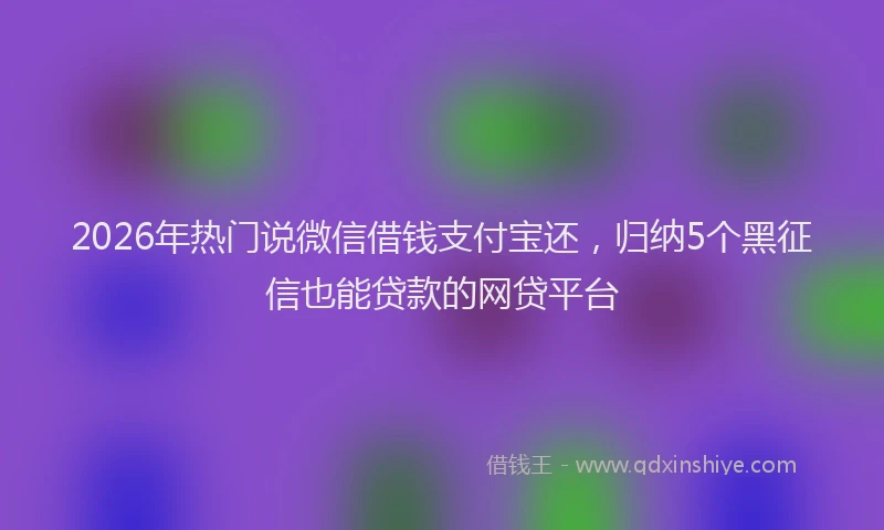 2026年热门说微信借钱支付宝还，归纳5个黑征信也能贷款的网贷平台