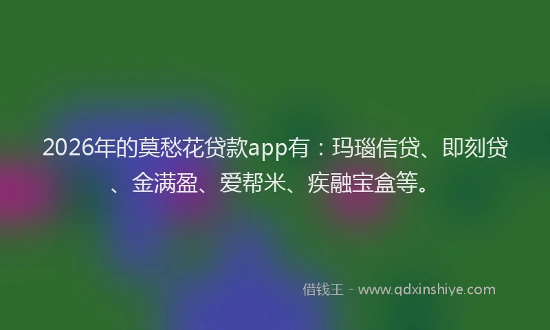 2026年的莫愁花贷款app有：玛瑙信贷、即刻贷、金满盈、爱帮米、疾融宝盒等。