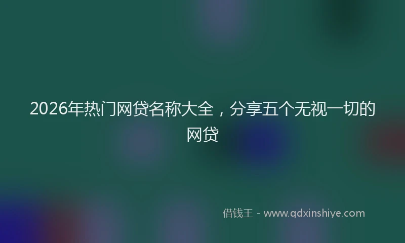2026年热门网贷名称大全，分享五个无视一切的网贷