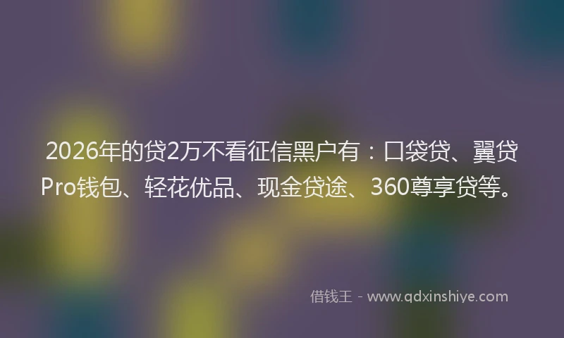 2026年的贷2万不看征信黑户有：口袋贷、翼贷Pro钱包、轻花优品、现金贷途、360尊享贷等。