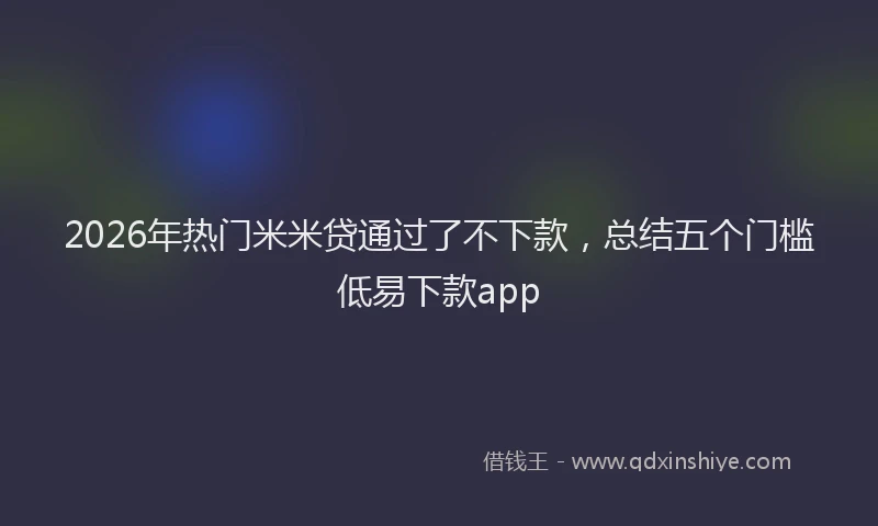 2026年热门米米贷通过了不下款，总结五个门槛低易下款app