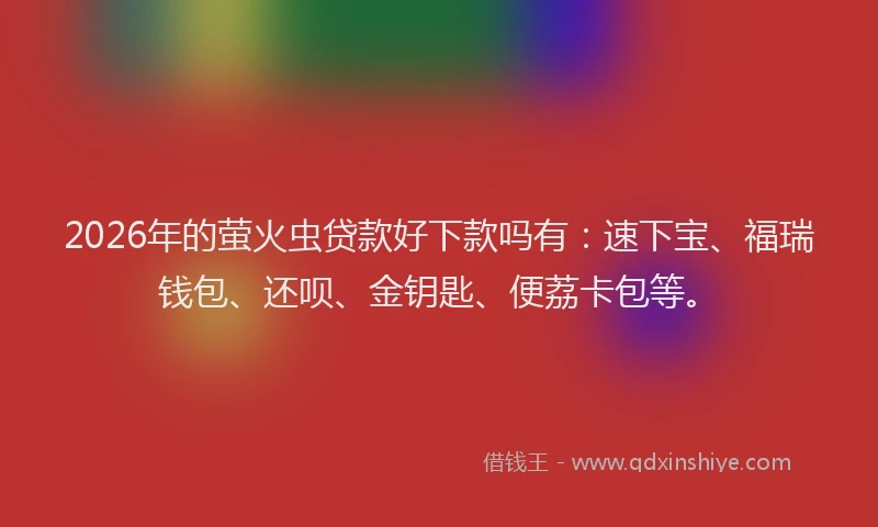 2026年的萤火虫贷款好下款吗有：速下宝、福瑞钱包、还呗、金钥匙、便荔卡包等。